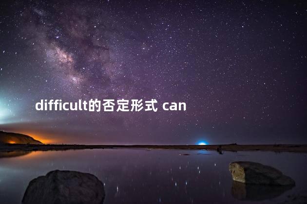 difficult的否定形式 can的否定形式